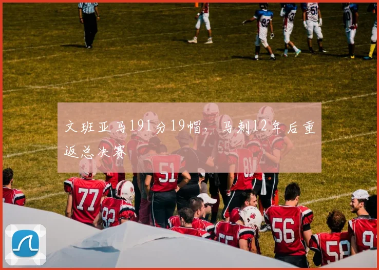 文班亚马191分19帽，马刺12年后重返总决赛